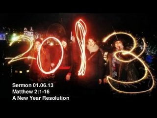 Sermon 01.06.13
Matthew 2:1-16
A New Year Resolution
 