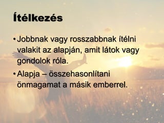 Ítélkezés
•Jobbnak vagy rosszabbnak ítélni
valakit az alapján, amit látok vagy
gondolok róla.
•Alapja – összehasonlítani
önmagamat a másik emberrel.
 