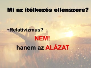 Mi az ítélkezés ellenszere?
•Relativizmus?
NEM!
hanem az ALÁZAT
 