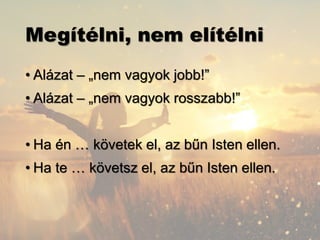Megítélni, nem elítélni
• Alázat – „nem vagyok jobb!”
• Alázat – „nem vagyok rosszabb!”
• Ha én … követek el, az bűn Isten ellen.
• Ha te … követsz el, az bűn Isten ellen.
 