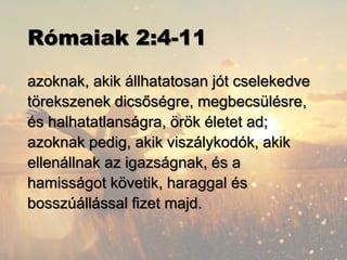 Rómaiak 2:4-11
azoknak, akik állhatatosan jót cselekedve
törekszenek dicsőségre, megbecsülésre,
és halhatatlanságra, örök életet ad;
azoknak pedig, akik viszálykodók, akik
ellenállnak az igazságnak, és a
hamisságot követik, haraggal és
bosszúállással fizet majd.
 