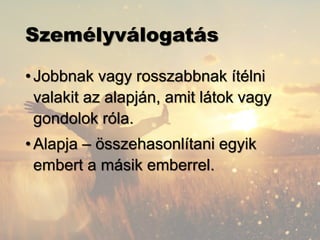 Személyválogatás
•Jobbnak vagy rosszabbnak ítélni
valakit az alapján, amit látok vagy
gondolok róla.
•Alapja – összehasonlítani egyik
embert a másik emberrel.
 