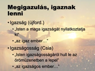 Megigazulás, igaznak
lenni
•Igazság (újford.)
• „Isten a maga igazságát nyilatkoztatja
ki”
• „az igaz ember…”
•Igazságosság (Csia)
• „Isten igazságosságáról hull le az
örömüzenetben a lepel”
• „az igazságos ember…”
 