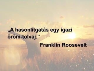 „A hasonlítgatás egy igazi
öröm-tolvaj.”
Franklin Roosevelt
 