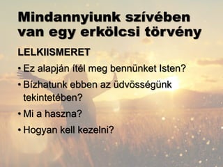 Mindannyiunk szívében
van egy erkölcsi törvény
LELKIISMERET
• Ez alapján ítél meg bennünket Isten?
• Bízhatunk ebben az üdvösségünk
tekintetében?
• Mi a haszna?
• Hogyan kell kezelni?
 