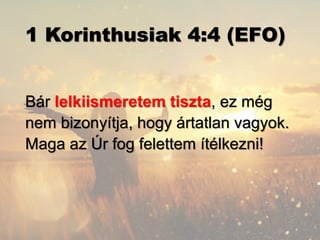 1 Korinthusiak 4:4 (EFO)
Bár lelkiismeretem tiszta, ez még
nem bizonyítja, hogy ártatlan vagyok.
Maga az Úr fog felettem ítélkezni!
 
