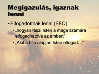 Megigazulás, igaznak
lenni
•Elfogadottnak lenni (EFO)
• „hogyan teszi Isten a maga számára
elfogadhatóvá az embert”
• „Akit a hite alapján Isten elfogad…”
 