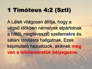 1 Timóteus 4:2 (SztI)
A Lélek világosan állítja, hogy a
végső időkben némelyek elpártolnak
a hittől, megtévesztő szellemekre és
sátáni tanításra hallgatnak. Ezek
képmutató hazudozók, akiknek meg
van a lelkiismeretük bélyegezve.
 