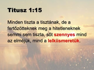 Titusz 1:15
Minden tiszta a tisztának, de a
fertőzötteknek meg a hitetleneknek
semmi sem tiszta, sőt szennyes mind
az elméjük, mind a lelkiismeretük.
 