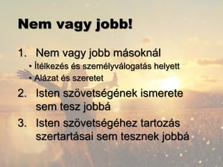 Nem vagy jobb!
1. Nem vagy jobb másoknál
• Ítélkezés és személyválogatás helyett
• Alázat és szeretet
2. Isten szövetségének ismerete
sem tesz jobbá
3. Isten szövetségéhez tartozás
szertartásai sem tesznek jobbá
 