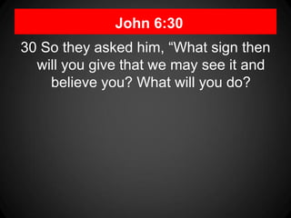 John 6:30
30 So they asked him, “What sign then
  will you give that we may see it and
    believe you? What will you do?
 