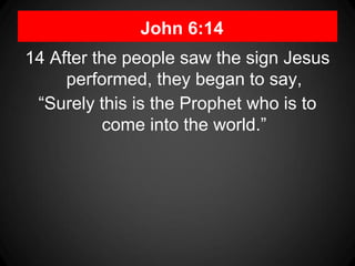 John 6:14
14 After the people saw the sign Jesus
     performed, they began to say,
 “Surely this is the Prophet who is to
          come into the world.”
 
