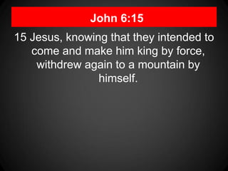 John 6:15
15 Jesus, knowing that they intended to
   come and make him king by force,
    withdrew again to a mountain by
                himself.
 