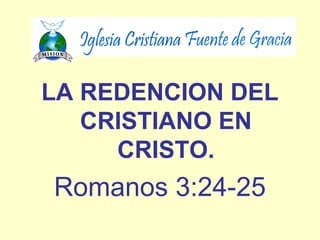 LA REDENCION DEL 
CRISTIANO EN 
CRISTO. 
Romanos 3:24-25 
 