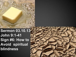 Sermon 03.10.13
John 9:1-41
Sign #6: How to
Avoid spiritual
blindness
 