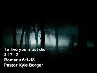 To live you must die
3.17.13
Romans 6:1-18
Pastor Kyle Borger
 