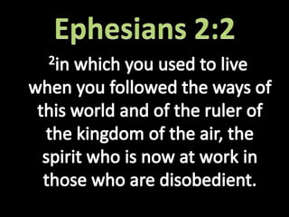   2in which you used to live when you followed the ways of this world and of the ruler of the kingdom of the air, the spirit who is now at work in those who are disobedient.Ephesians 2:2