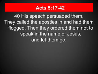 Acts 5:17-42
40 His speech persuaded them.
They called the apostles in and had them
flogged. Then they ordered them not to
speak in the name of Jesus,
and let them go.
 