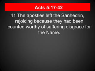 Acts 5:17-42
41 The apostles left the Sanhedrin,
rejoicing because they had been
counted worthy of suffering disgrace for
the Name.
 
