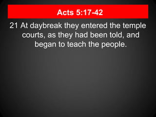 Acts 5:17-42
21 At daybreak they entered the temple
courts, as they had been told, and
began to teach the people.
 