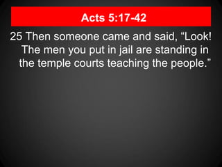 Acts 5:17-42
25 Then someone came and said, “Look!
The men you put in jail are standing in
the temple courts teaching the people.”
 