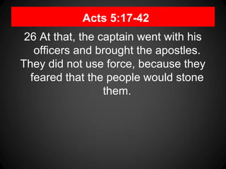 Acts 5:17-42
26 At that, the captain went with his
officers and brought the apostles.
They did not use force, because they
feared that the people would stone
them.
 