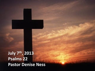 July 7th, 2013
Psalms 22
Pastor Denise Ness
 
