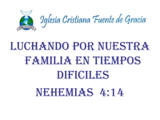 LUCHANDO POR NUESTRA
FAMILIA EN TIEMPOS
DIFICILES
NEHEMIAS 4:14
 
