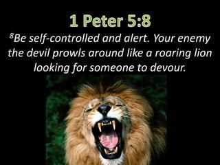 8Be self-controlled and alert. Your enemy
the devil prowls around like a roaring lion
looking for someone to devour.
 