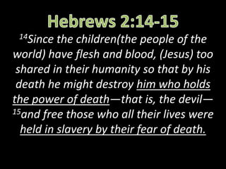14Since the children(the people of the
world) have flesh and blood, (Jesus) too
shared in their humanity so that by his
death he might destroy him who holds
the power of death—that is, the devil—
15and free those who all their lives were
held in slavery by their fear of death.
 
