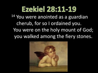 14 You were anointed as a guardian
cherub, for so I ordained you.
You were on the holy mount of God;
you walked among the fiery stones.
 