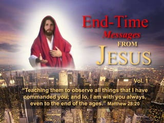 “Teaching them to observe all things that I have
commanded you; and lo, I am with you always,
even to the end of the ages.” Matthew 28:20
Vol. 1
End-Time
Messages
FROM
JESUS
 