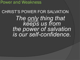 Power and Weakness

CHRIST’S POWER FOR SALVATION
      The only thing that
         keeps us from
     the power of salvation
     is our self-confidence.
 