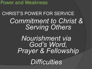 Power and Weakness

CHRIST’S POWER FOR SERVICE
   Commitment to Christ &
      Serving Others
       Nourishment via
         God’s Word,
      Prayer & Fellowship
           Difficulties
 