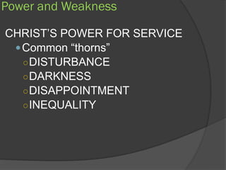 Power and Weakness

CHRIST’S POWER FOR SERVICE
  Common “thorns”
   ○ DISTURBANCE
   ○ DARKNESS
   ○ DISAPPOINTMENT
   ○ INEQUALITY
 