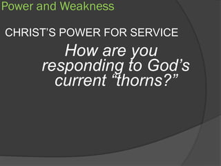 Power and Weakness

CHRIST’S POWER FOR SERVICE
         How are you
      responding to God’s
        current “thorns?”
 