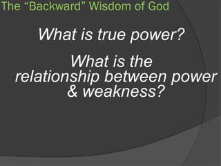 The “Backward” Wisdom of God

      What is true power?
          What is the
  relationship between power
          & weakness?
 