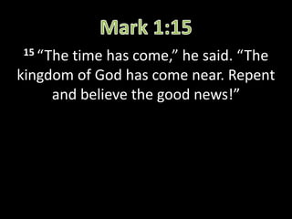 15 “Thetime has come,” he said. “The
kingdom of God has come near. Repent
and believe the good news!”