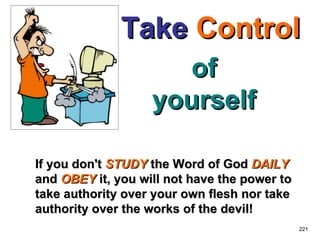 of yourself If you don't  STUDY  the Word of God  DAILY  and  OBEY  it, you will not have the power to take authority over your own flesh nor take authority over the works of the devil!  221 Take   Control 