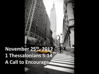 November 25th, 2012
1 Thessalonians 5:14
A Call to Encourage
 