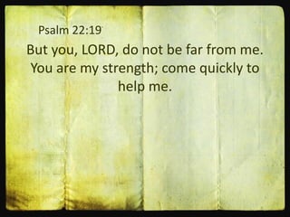 Psalm 22:19
But you, LORD, do not be far from me.
You are my strength; come quickly to
help me.
 