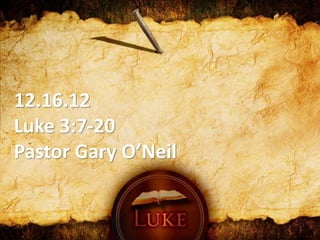 12.16.12
Luke 3:7-20
Pastor Gary O’Neil
 