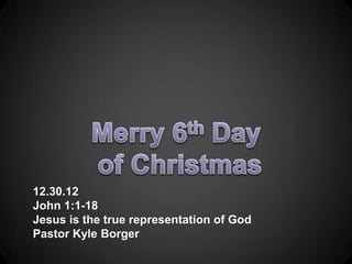 12.30.12
John 1:1-18
Jesus is the true representation of God
Pastor Kyle Borger
 