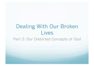 Dealing With Our Broken
          Lives
Part 2: Our Distorted Concepts of God
 