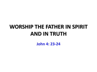 WORSHIP THE FATHER IN SPIRIT
      AND IN TRUTH
         John 4: 23-24
 