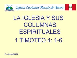 LA IGLESIA Y SUS
COLUMNAS
ESPIRITUALES
1 TIMOTEO 4: 1-6
Ps. David MUÑOZ
 