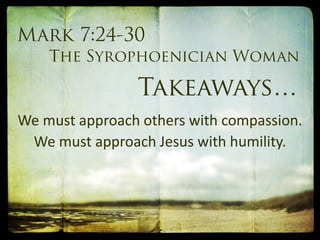 We must approach others with compassion.
We must approach Jesus with humility.
 
