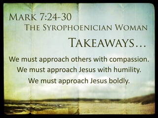 We must approach others with compassion.
We must approach Jesus with humility.
We must approach Jesus boldly.
 
