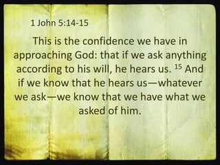1 John 5:14-15
This is the confidence we have in
approaching God: that if we ask anything
according to his will, he hears us. 15 And
if we know that he hears us—whatever
we ask—we know that we have what we
asked of him.
 