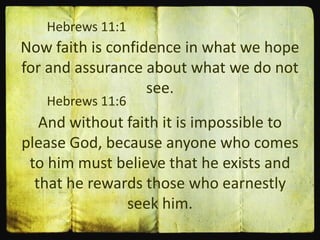 Hebrews 11:1
And without faith it is impossible to
please God, because anyone who comes
to him must believe that he exists and
that he rewards those who earnestly
seek him.
Hebrews 11:6
Now faith is confidence in what we hope
for and assurance about what we do not
see.
 